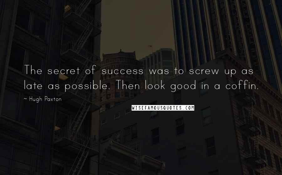 Hugh Paxton quotes: The secret of success was to screw up as late as possible. Then look good in a coffin.