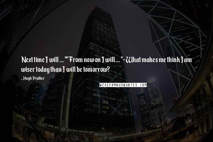 Hugh Prather quotes: Next time I will ... ""From now on I will ... "- What makes me think I am wiser today than I will be tomorrow?