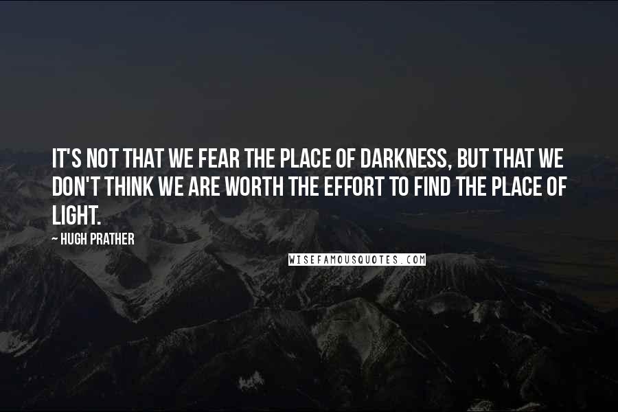 Hugh Prather quotes: It's not that we fear the place of darkness, but that we don't think we are worth the effort to find the place of light. Hugh Prather quotes: It's not that we fear the place of darkness, but that we don't think we are worth the effort to find the place of light.