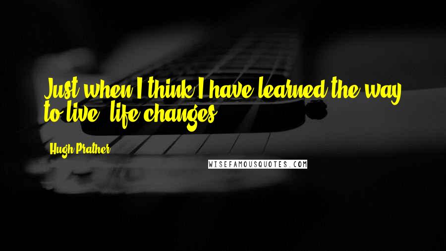 Hugh Prather quotes: Just when I think I have learned the way to live, life changes.