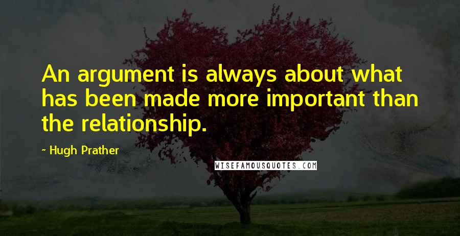 Hugh Prather quotes: An argument is always about what has been made more important than the relationship.