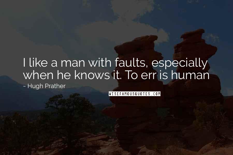 Hugh Prather quotes: I like a man with faults, especially when he knows it. To err is human