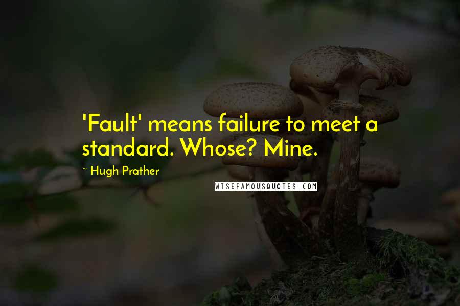 Hugh Prather quotes: 'Fault' means failure to meet a standard. Whose? Mine.