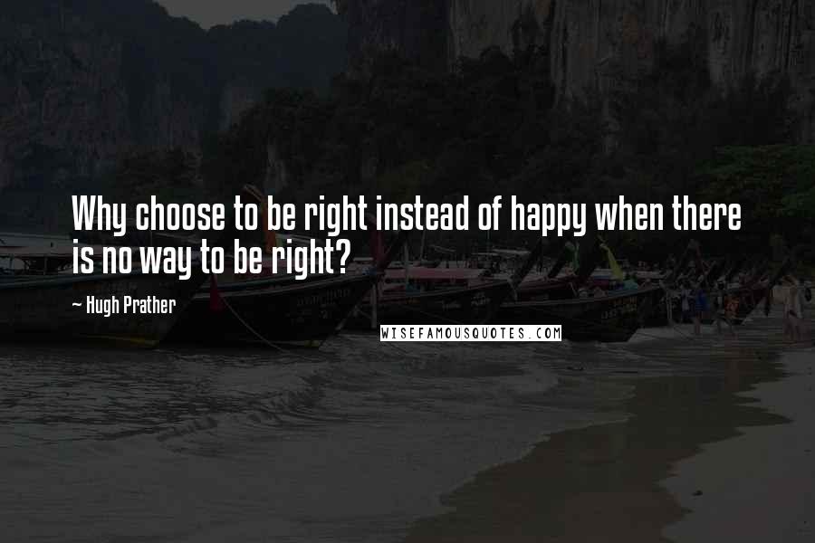 Hugh Prather quotes: Why choose to be right instead of happy when there is no way to be right?