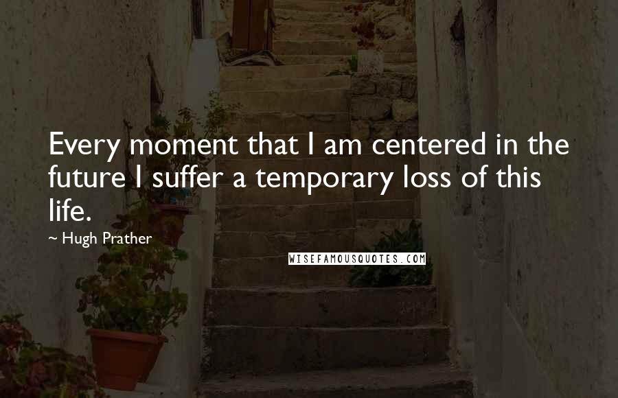 Hugh Prather quotes: Every moment that I am centered in the future I suffer a temporary loss of this life.