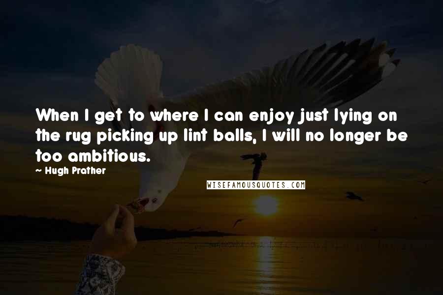 Hugh Prather quotes: When I get to where I can enjoy just lying on the rug picking up lint balls, I will no longer be too ambitious. Hugh Prather quotes: When I get to where I can enjoy just lying on the rug picking up lint balls, I will no longer be too ambitious.