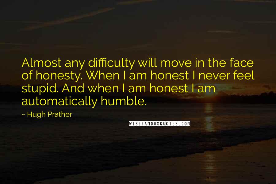 Hugh Prather quotes: Almost any difficulty will move in the face of honesty. When I am honest I never feel stupid. And when I am honest I am automatically humble.