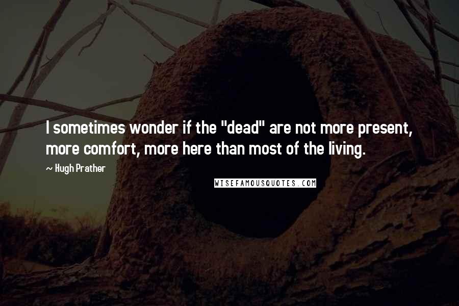 Hugh Prather quotes: I sometimes wonder if the "dead" are not more present, more comfort, more here than most of the living. Hugh Prather quotes: I sometimes wonder if the "dead" are not more present, more comfort, more here than most of the living.