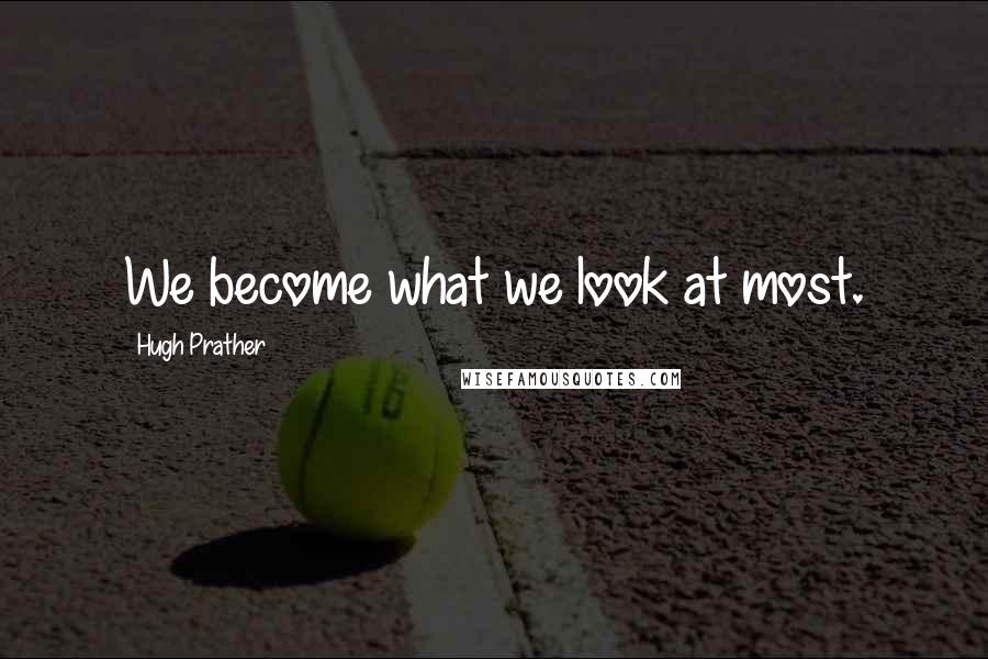 Hugh Prather quotes: We become what we look at most.