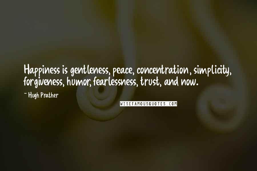 Hugh Prather quotes: Happiness is gentleness, peace, concentration, simplicity, forgiveness, humor, fearlessness, trust, and now.