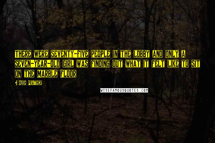 Hugh Prather quotes: There were seventy-five people in the lobby and only a seven-year-old girl was finding out what it felt like to sit on the Marble Floor
