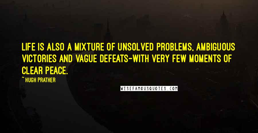 Hugh Prather quotes: Life is also a mixture of unsolved problems, ambiguous victories and vague defeats-with very few moments of clear peace. Hugh Prather quotes: Life is also a mixture of unsolved problems, ambiguous victories and vague defeats-with very few moments of clear peace.