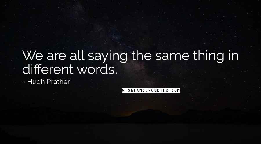 Hugh Prather quotes: We are all saying the same thing in different words.