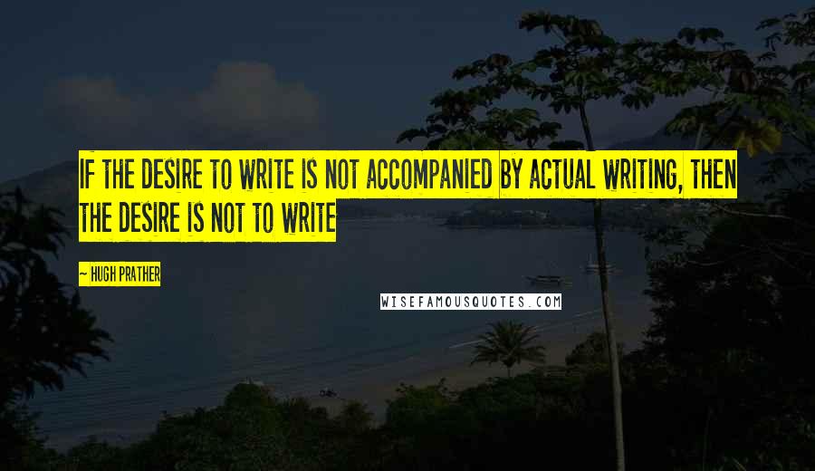 Hugh Prather quotes: If the desire to write is not accompanied by actual writing, then the desire is not to write