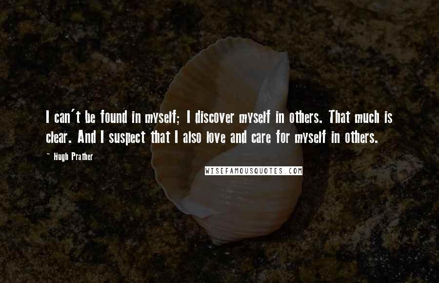 Hugh Prather quotes: I can't be found in myself; I discover myself in others. That much is clear. And I suspect that I also love and care for myself in others. Hugh Prather quotes: I can't be found in myself; I discover myself in others. That much is clear. And I suspect that I also love and care for myself in others.