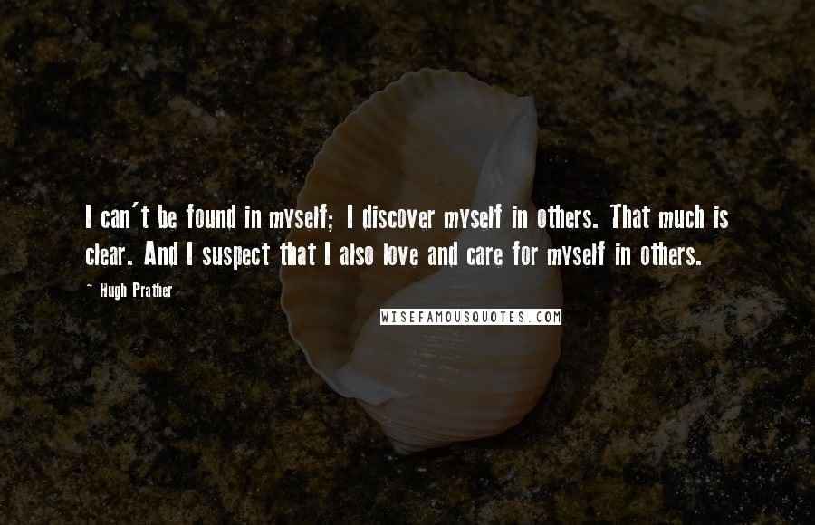 Hugh Prather quotes: I can't be found in myself; I discover myself in others. That much is clear. And I suspect that I also love and care for myself in others.