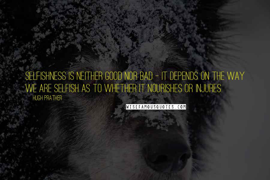 Hugh Prather quotes: Selfishness is neither good nor bad - it depends on the way we are selfish as to whether it nourishes or injures.