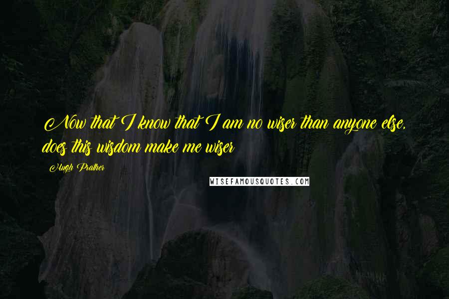 Hugh Prather quotes: Now that I know that I am no wiser than anyone else, does this wisdom make me wiser?