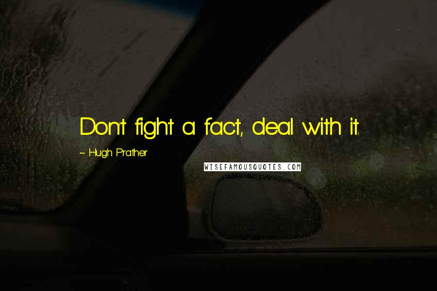 Hugh Prather quotes: Don't fight a fact, deal with it.