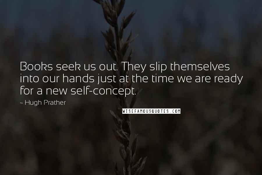 Hugh Prather quotes: Books seek us out. They slip themselves into our hands just at the time we are ready for a new self-concept. Hugh Prather quotes: Books seek us out. They slip themselves into our hands just at the time we are ready for a new self-concept.