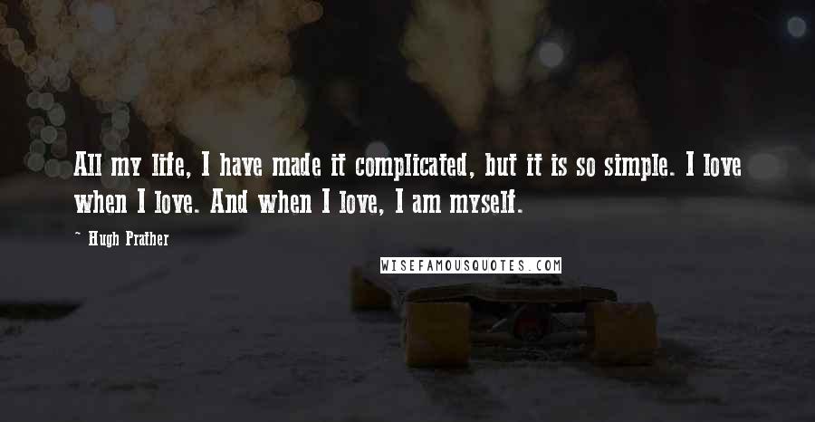 Hugh Prather quotes: All my life, I have made it complicated, but it is so simple. I love when I love. And when I love, I am myself.