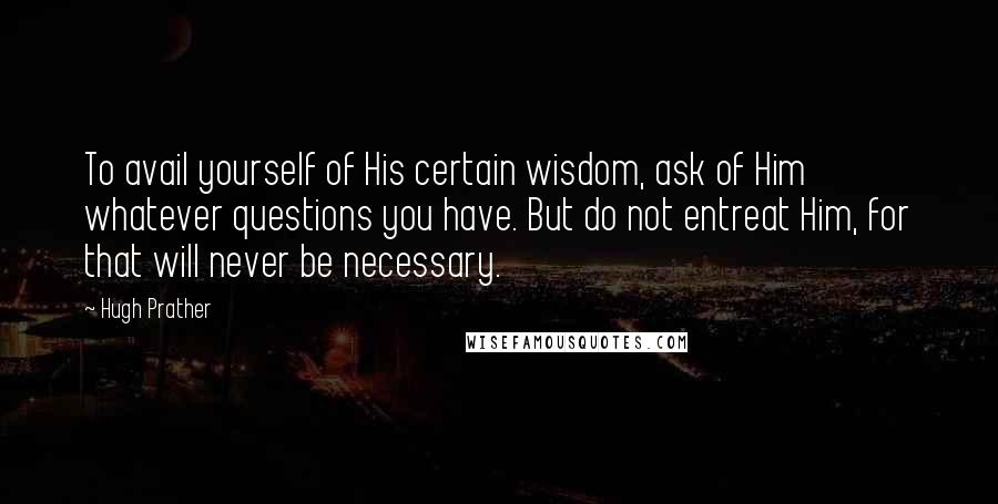 Hugh Prather quotes: To avail yourself of His certain wisdom, ask of Him whatever questions you have. But do not entreat Him, for that will never be necessary. Hugh Prather quotes: To avail yourself of His certain wisdom, ask of Him whatever questions you have. But do not entreat Him, for that will never be necessary.
