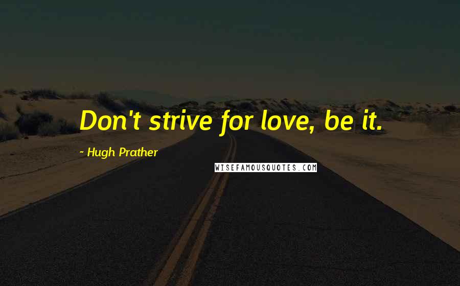 Hugh Prather quotes: Don't strive for love, be it.