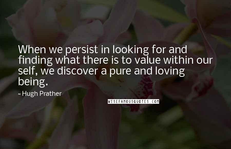 Hugh Prather quotes: When we persist in looking for and finding what there is to value within our self, we discover a pure and loving being.