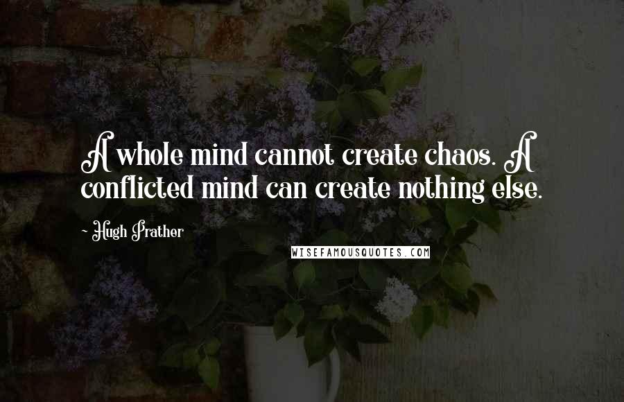 Hugh Prather quotes: A whole mind cannot create chaos. A conflicted mind can create nothing else.