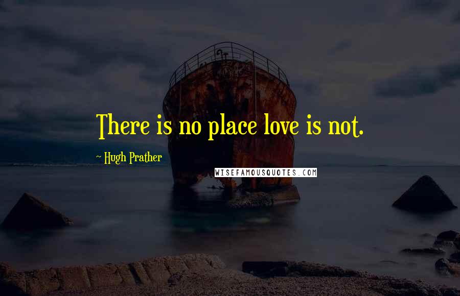 Hugh Prather quotes: There is no place love is not.