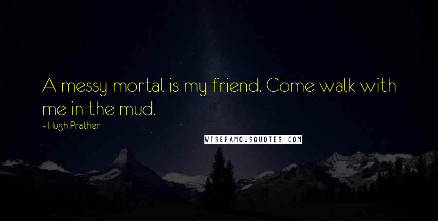 Hugh Prather quotes: A messy mortal is my friend. Come walk with me in the mud.