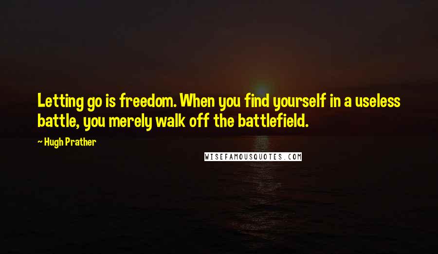 Hugh Prather quotes: Letting go is freedom. When you find yourself in a useless battle, you merely walk off the battlefield.