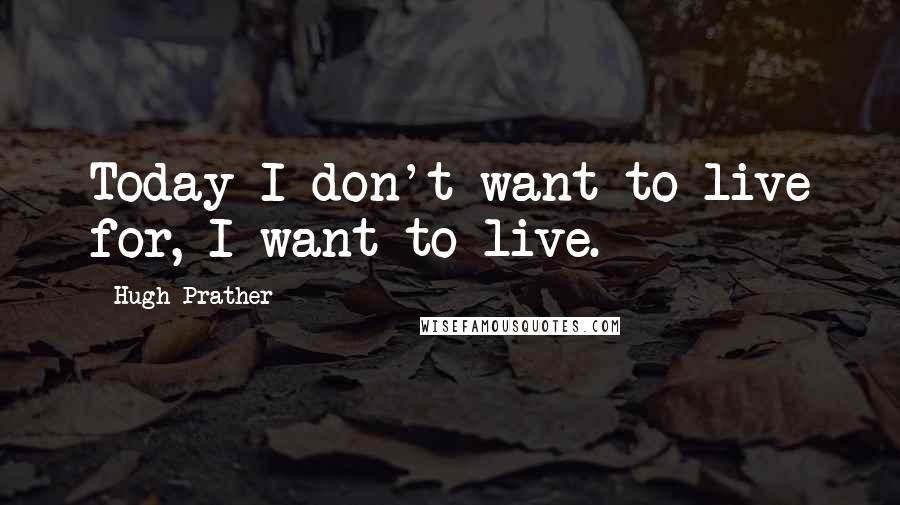 Hugh Prather quotes: Today I don't want to live for, I want to live.