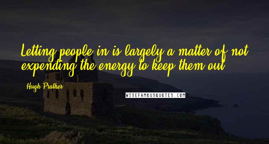 Hugh Prather quotes: Letting people in is largely a matter of not expending the energy to keep them out.