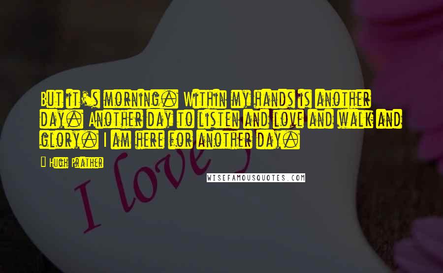 Hugh Prather quotes: But it's morning. Within my hands is another day. Another day to listen and love and walk and glory. I am here for another day. Hugh Prather quotes: But it's morning. Within my hands is another day. Another day to listen and love and walk and glory. I am here for another day.