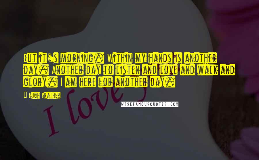 Hugh Prather quotes: But it's morning. Within my hands is another day. Another day to listen and love and walk and glory. I am here for another day.