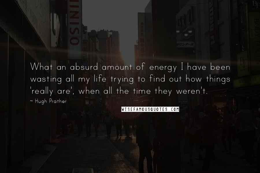 Hugh Prather quotes: What an absurd amount of energy I have been wasting all my life trying to find out how things 'really are', when all the time they weren't. Hugh Prather quotes: What an absurd amount of energy I have been wasting all my life trying to find out how things 'really are', when all the time they weren't.