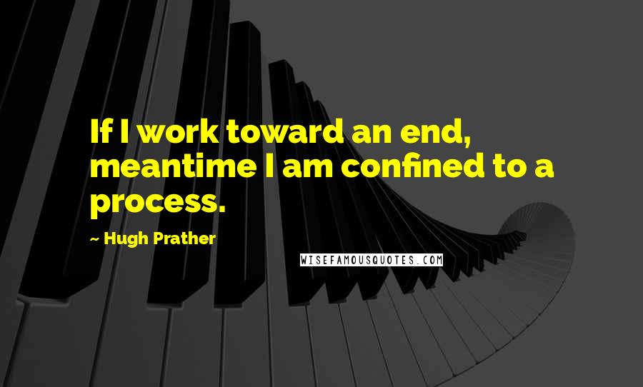 Hugh Prather quotes: If I work toward an end, meantime I am confined to a process.