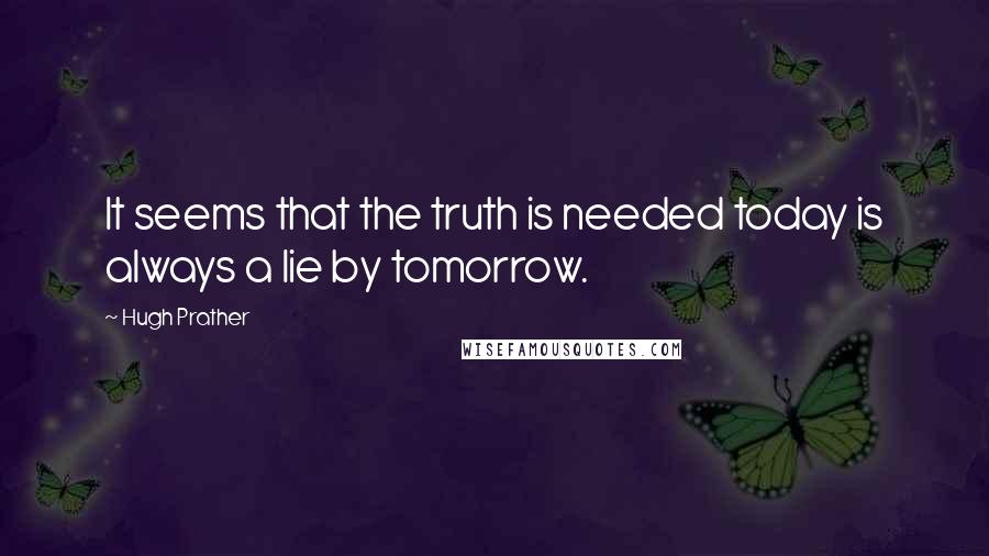 Hugh Prather quotes: It seems that the truth is needed today is always a lie by tomorrow.