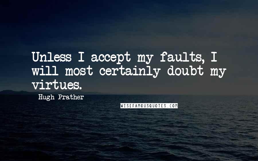 Hugh Prather quotes: Unless I accept my faults, I will most certainly doubt my virtues.