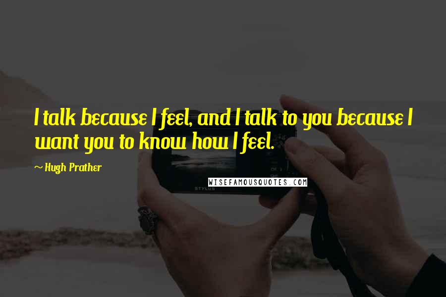 Hugh Prather quotes: I talk because I feel, and I talk to you because I want you to know how I feel.