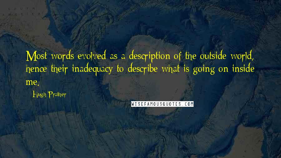 Hugh Prather quotes: Most words evolved as a description of the outside world, hence their inadequacy to describe what is going on inside me. Hugh Prather quotes: Most words evolved as a description of the outside world, hence their inadequacy to describe what is going on inside me.