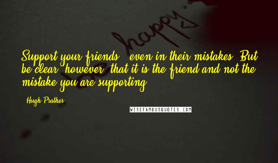 Hugh Prather quotes: Support your friends - even in their mistakes. But be clear, however, that it is the friend and not the mistake you are supporting. Hugh Prather quotes: Support your friends - even in their mistakes. But be clear, however, that it is the friend and not the mistake you are supporting.