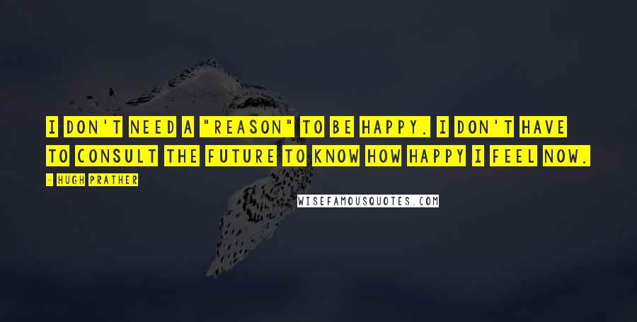Hugh Prather quotes: I don't need a "reason" to be happy. I don't have to consult the future to know how happy I feel now. Hugh Prather quotes: I don't need a "reason" to be happy. I don't have to consult the future to know how happy I feel now.