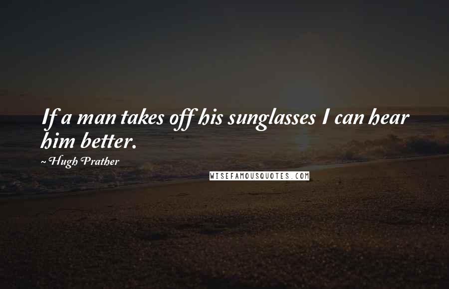 Hugh Prather quotes: If a man takes off his sunglasses I can hear him better.