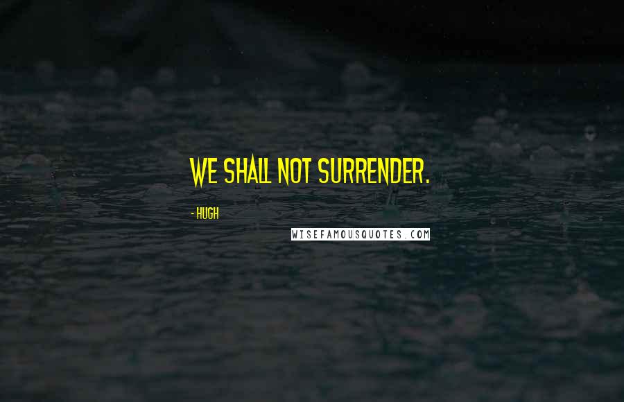 Hugh quotes: We shall not surrender.