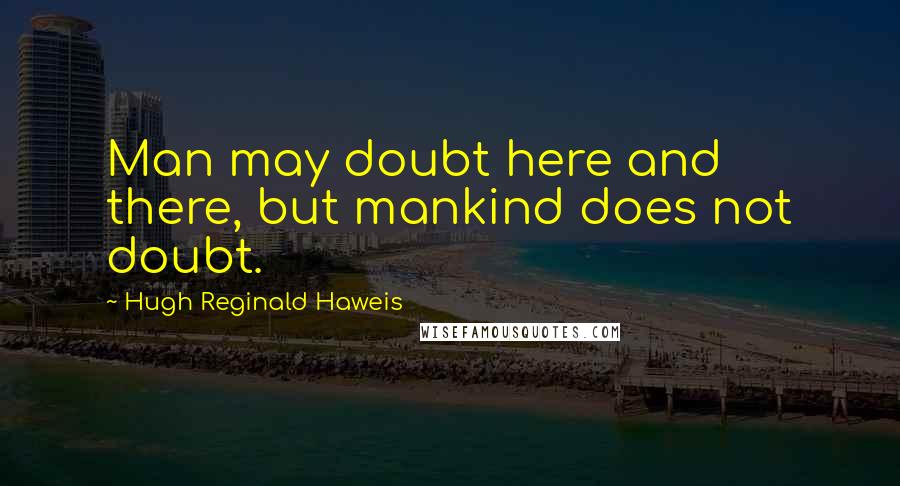 Hugh Reginald Haweis quotes: Man may doubt here and there, but mankind does not doubt.