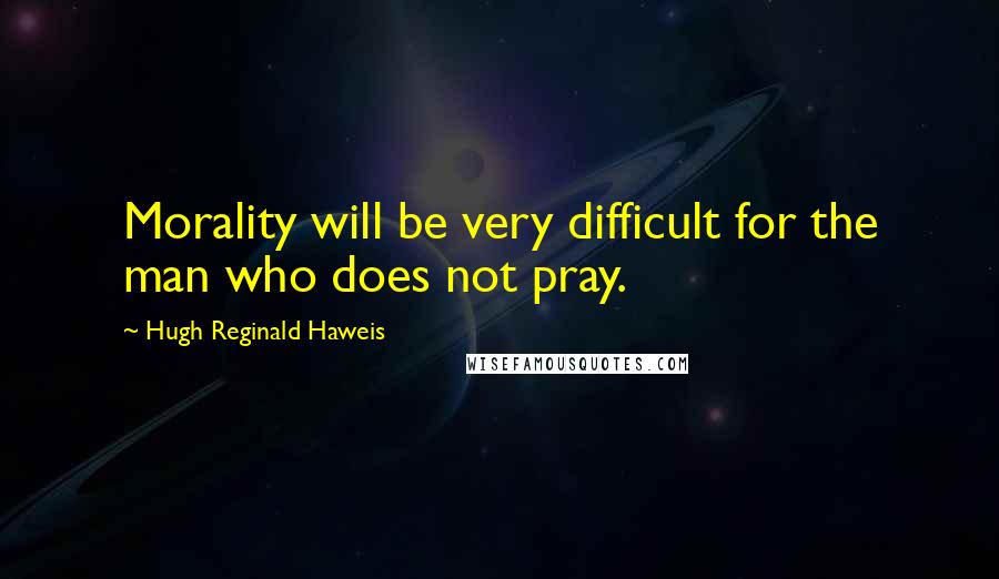 Hugh Reginald Haweis quotes: Morality will be very difficult for the man who does not pray.