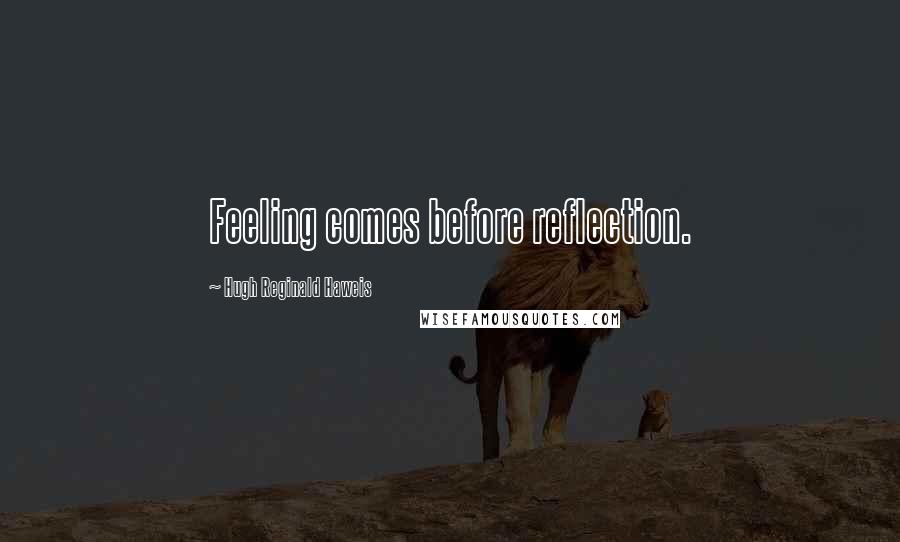 Hugh Reginald Haweis quotes: Feeling comes before reflection.