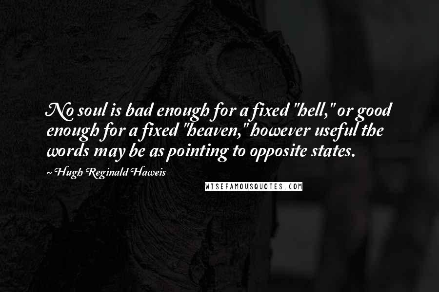 Hugh Reginald Haweis quotes: No soul is bad enough for a fixed "hell," or good enough for a fixed "heaven," however useful the words may be as pointing to opposite states.